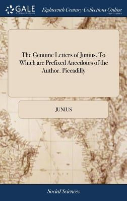 The Genuine Letters of Junius. To Which are Prefixed Anecdotes of the Author. Piccadilly by Junius
