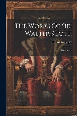 The Works Of Sir Walter Scott: The Abbot by Scott, Walter