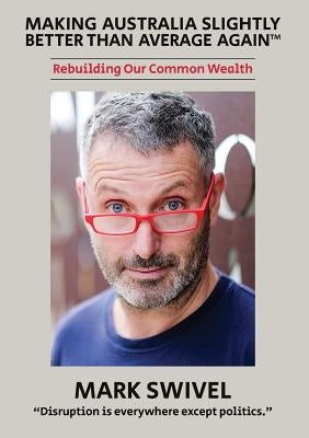 Making Australia Slightly Better Than Average Again(TM): Rebuilding Our Common Wealth by Swivel, Mark