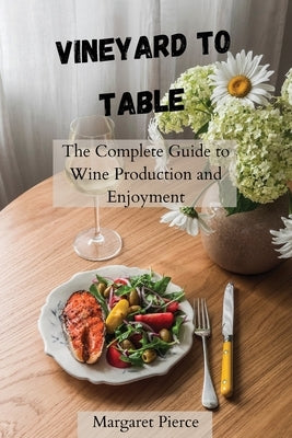 Vineyard to Table: The Complete Guide to Wine Production and Enjoyment by Pierce, Margaret