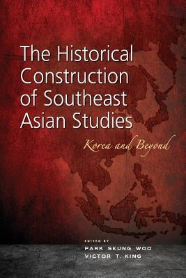 The Historical Construction of Southeast Asian Studies: Korea and Beyond by Woo, Park Seung