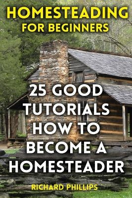 Homesteading For Beginners: 25 Good Tutorials How To Become A Homesteader by Phillips, Richard