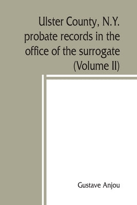 Ulster County, N.Y. probate records in the office of the surrogate, and in the county clerk's office at Kingston, N.Y.: a careful abstract and transla by Anjou, Gustave