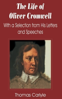Life of Oliver Cromwell: With a Selection from His Letters and Speeches, The by Carlyle, Thomas