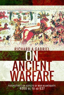 On Ancient Warfare: Perspectives on Aspects of War in Antiquity 4000 BC to AD 637 by Gabriel, Richard A.