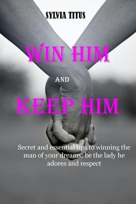 Win Him and Keep Him: Secret and essential tips to winning the man of your dreams: be the lady he adores and respect by Titus, Sylvia