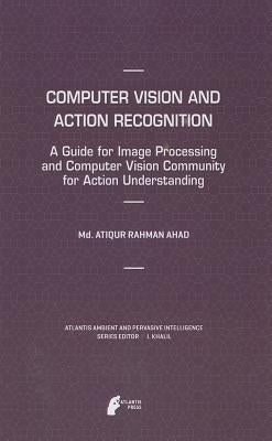 Computer Vision and Action Recognition: A Guide for Image Processing and Computer Vision Community for Action Understanding by Ahad, MD Atiqur Rahman