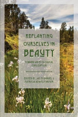 Replanting Ourselves in Beauty: Toward an Ecological Civilization by Farmer, Patricia Adams