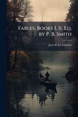 Fables, Books I, Ii, Ed. by P. B. Smith by De La Fontaine, Jean