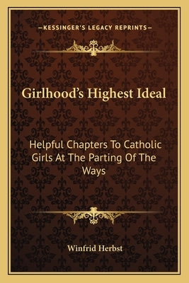 Girlhood's Highest Ideal: Helpful Chapters to Catholic Girls at the Parting of the Ways by Herbst, Winfrid