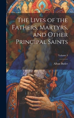 The Lives of the Fathers, Martyrs, and Other Principal Saints; Volume 3 by Butler, Alban