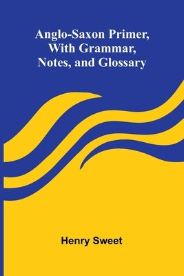 Anglo-Saxon Primer, With Grammar, Notes, and Glossary by Sweet, Henry