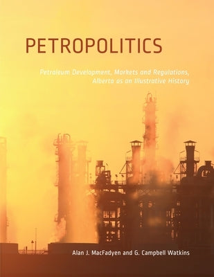 Petropolitics: Petroleum Development, Markets and Regulations, Alberta as an Illustrative History by Macfadyen, Alan