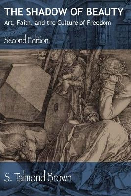 The Shadow of Beauty: Art, Faith, and the Culture of Freedom by Brown, S. Talmond