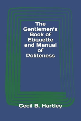 The Gentlemen's Book of Etiquette and Manual of Politeness by Hartley, Cecil B.