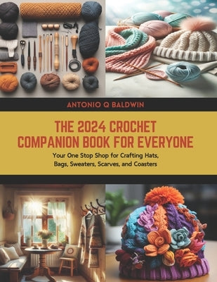 The 2024 Crochet Companion Book for Everyone: Your One Stop Shop for Crafting Hats, Bags, Sweaters, Scarves, and Coasters by Baldwin, Antonio Q.