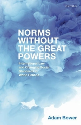 Norms Without the Great Powers: International Law and Changing Social Expectations in World Politics by Bower, Adam