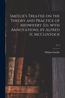 Smellie's Treatise on the Theory and Practice of Midwifery. Ed. With Annotations, by Alfred H. McClintock; v. 2 by Smellie, William 1697-1763