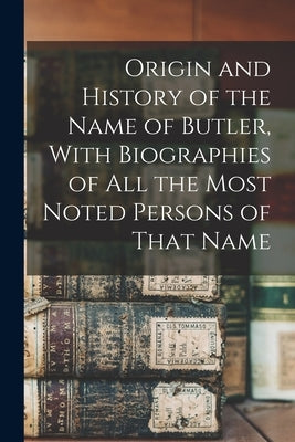 Origin and History of the Name of Butler, With Biographies of all the Most Noted Persons of That Name by Anonymous