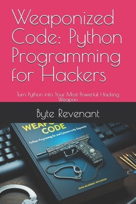 Weaponized Code: Python Programming for Hackers: Turn Python into Your Most Powerful Hacking Weapon by Revenant, Byte