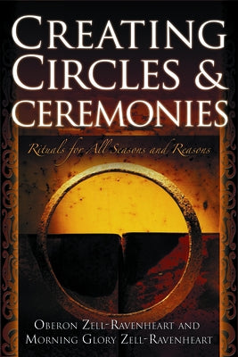 Creating Circles and Ceremonies: Pagan Rituals for All Seasons and Reasons (Including Rituals for the Wheel of the Year, Handfastings, Blessings, and by Zell-Ravenheart, Oberon
