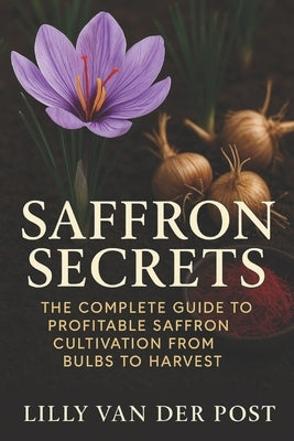 Saffron Secrets: The Complete Guide to Profitable Saffron Cultivation from Bulbs to Harvest: A Complete Guide to Cultivating, Harvesting, and Profitin by Munrow, Danny