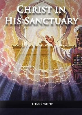 Christ in his Sanctuary: (1844 made simple, The Great Controversy condensed, The Desire of Ages in the Sanctuary, Last Day Events according to by White, Ellen G.