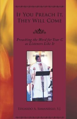 If You Preach It, They Will Come: Preaching the Word for Year C as Listeners Like It by Samaniego, Eduardo a.