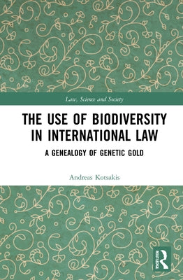 The Use of Biodiversity in International Law: A Genealogy of Genetic Gold by Kotsakis, Andreas