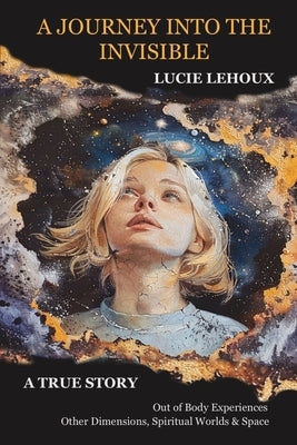 A Journey into the Invisible: A true story, out of body experiences, other dimensions, spiritual worlds and space by Lehoux, Lucie