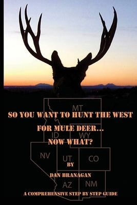 So You Want To Hunt The West For Mule Deer: Now What by Branagan, Dan