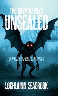 The Cryptid Files Unsealed: An Illustrated Guide to the World's Most Terrifying Unknown Creatures by Seabrook, Lochlainn