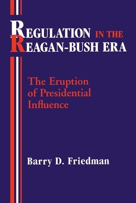Regulation in the Reagan-Bush Era: The Eruption of Presidential Influence by Friedman, Barry