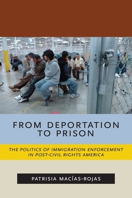 From Deportation to Prison: The Politics of Immigration Enforcement in Post-Civil Rights America by Macías-Rojas, Patrisia