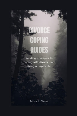 Divorce Coping Guides: Guiding principles to coping with divorce and living a happy life by Velez, Mary L.