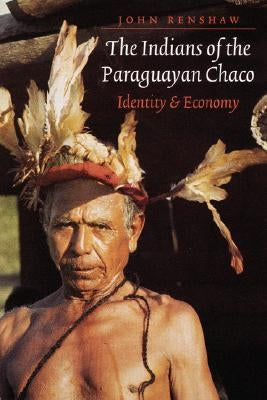 The Indians of the Paraguayan Chaco: Identity and Economy by Renshaw, John