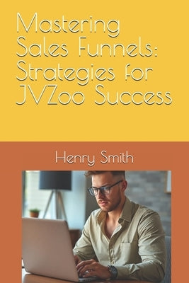 Mastering Sales Funnels: Strategies for JVZoo Success by Smith, Henry