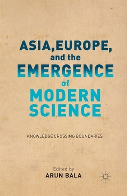Asia, Europe, and the Emergence of Modern Science: Knowledge Crossing Boundaries by Bala, A.