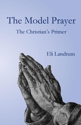 The Model Prayer: The Christian's Primer by Landrum, Eli