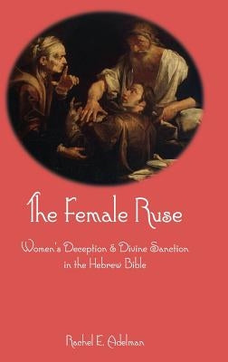 The Female Ruse: Women's Deception and Divine Sanction in the Hebrew Bible by Adelman, Rachel E.