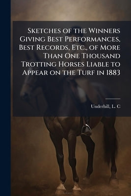 Sketches of the Winners Giving Best Performances, Best Records, Etc., of More Than One Thousand Trotting Horses Liable to Appear on the Turf in 1883 by Underhill, L. C.
