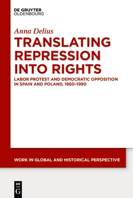 Translating Repression Into Rights: Labor Protest and Democratic Opposition in Spain and Poland, 1960-1990 by Delius, Anna
