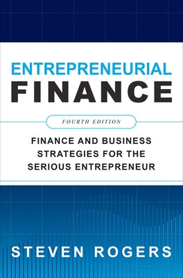 Entrepreneurial Finance, Fourth Edition: Finance and Business Strategies for the Serious Entrepreneur by Rogers, Steven
