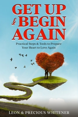 Get Up & Begin Again: Practical Steps & Tools to Prepare Your Heart to Love Again by Whitener, Leon