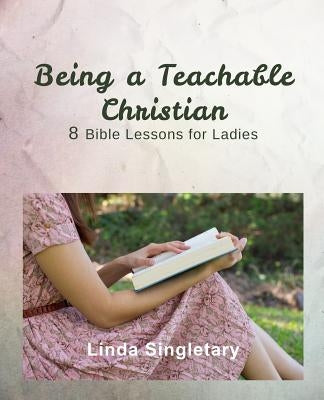 Being a Teachable Christian: 8 Bible Lessons For Ladies by Singletary, Linda