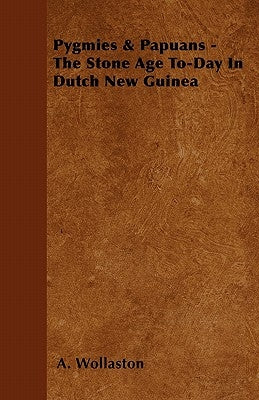 Pygmies & Papuans - The Stone Age To-Day in Dutch New Guinea by Wollaston, A.