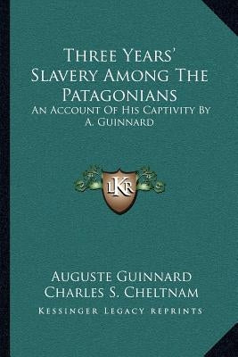 Three Years' Slavery Among The Patagonians: An Account Of His Captivity By A. Guinnard by Guinnard, Auguste