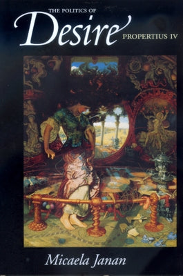 The Politics of Desire: Propertius IV by Janan, Micaela