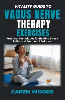 Vitality Guide To Vagus Nerve Therapy Exercises: Practical Techniques for Healing Stress Relief and Emotional Balance by Woods, Caren