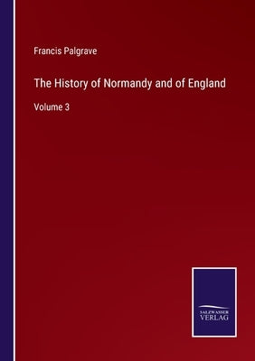 The History of Normandy and of England: Volume 3 by Palgrave, Francis